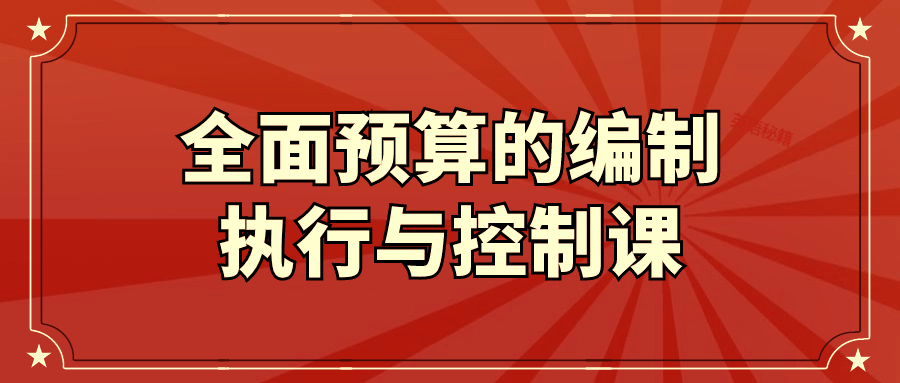 全面预算的编制执行与控制课