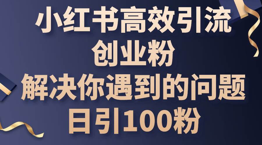 小红书高效引流创业粉，解决你遇到的问题，日引100粉