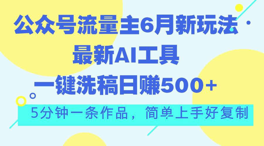 公众号流量主6月新玩法，最新AI工具一键洗稿单号日赚500+，5分钟一条作&#8230;